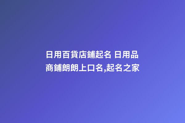日用百貨店鋪起名 日用品商鋪朗朗上口名,起名之家-第1張-店鋪起名-玄機派